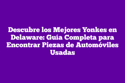 Descubre los Mejores Yonkes en Delaware: Guía Completa para Encontrar Piezas de Automóviles Usadas