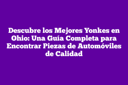 Descubre los Mejores Yonkes en Ohio: Una Guía Completa para Encontrar Piezas de Automóviles de Calidad