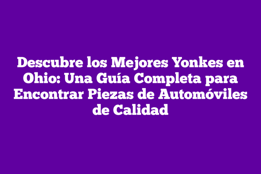 Descubre los Mejores Yonkes en Ohio: Una Guía Completa para Encontrar Piezas de Automóviles de Calidad