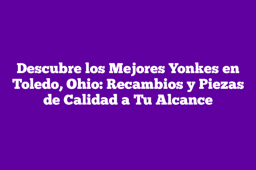 Imagen de Descubre los Mejores Yonkes en Toledo, Ohio: Recambios y Piezas de Calidad a Tu Alcance Descubre los Mejores Yonkes en Toledo, Ohio: Recambios y Piezas de Calidad a Tu Alcance