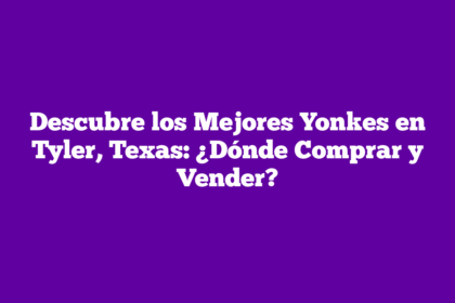 Descubre los Mejores Yonkes en Tyler, Texas: ¿Dónde Comprar y Vender?