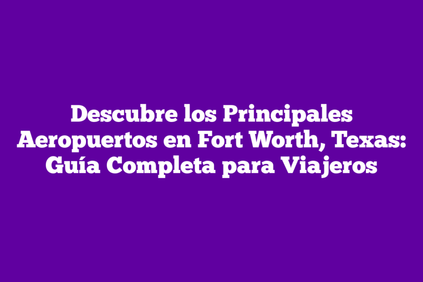 Imagen de Descubre los Principales Aeropuertos en Fort Worth, Texas: Guía Completa para Viajeros Descubre los Principales Aeropuertos en Fort Worth, Texas: Guía Completa para Viajeros