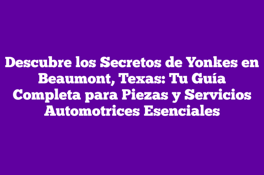 Imagen de Descubre los Secretos de Yonkes en Beaumont, Texas: Tu Guía Completa para Piezas y Servicios Automotrices Esenciales Descubre los Secretos de Yonkes en Beaumont, Texas: Tu Guía Completa para Piezas y Servicios Automotrices Esenciales