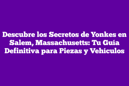 Descubre los Secretos de Yonkes en Salem, Massachusetts: Tu Guía Definitiva para Piezas y Vehículos