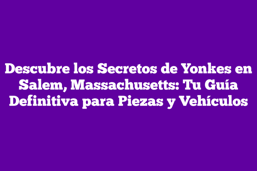 Imagen de Descubre los Secretos de Yonkes en Salem, Massachusetts: Tu Guía Definitiva para Piezas y Vehículos Descubre los Secretos de Yonkes en Salem, Massachusetts: Tu Guía Definitiva para Piezas y Vehículos