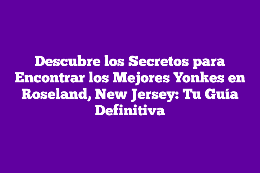 Descubre los Secretos para Encontrar los Mejores Yonkes en Roseland, New Jersey: Tu Guía Definitiva