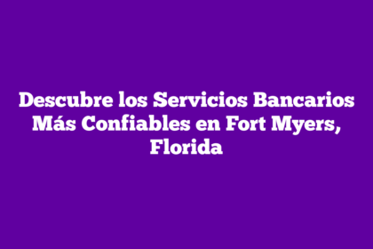 Descubre los Servicios Bancarios Más Confiables en Fort Myers, Florida