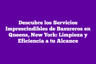 Descubre los Servicios Imprescindibles de Basureros en Queens, New York: Limpieza y Eficiencia a tu Alcance