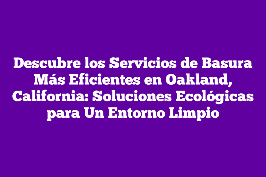 Descubre los Servicios de Basura Más Eficientes en Oakland, California: Soluciones Ecológicas para Un Entorno Limpio