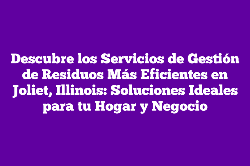 Descubre los Servicios de Gestión de Residuos Más Eficientes en Joliet, Illinois: Soluciones Ideales para tu Hogar y Negocio