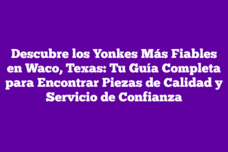 Descubre los Yonkes Más Fiables en Waco, Texas: Tu Guía Completa para Encontrar Piezas de Calidad y Servicio de Confianza