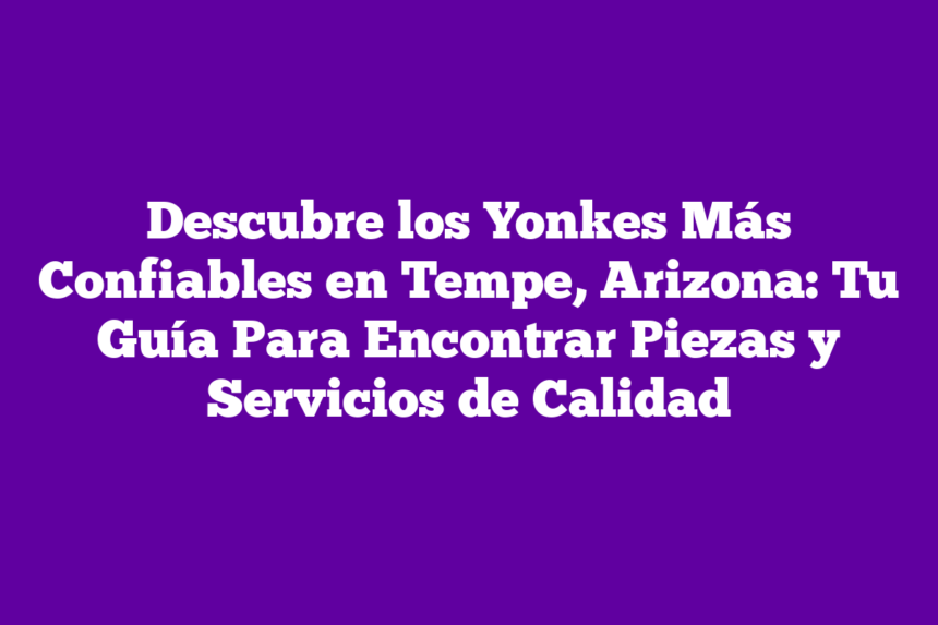 Imagen de Descubre los Yonkes Más Confiables en Tempe, Arizona: Tu Guía Para Encontrar Piezas y Servicios de Calidad Descubre los Yonkes Más Confiables en Tempe, Arizona: Tu Guía Para Encontrar Piezas y Servicios de Calidad