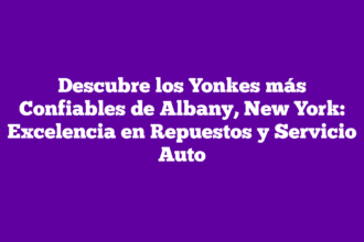 Descubre los Yonkes más Confiables de Albany, New York: Excelencia en Repuestos y Servicio Auto