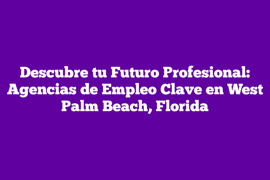 Descubre tu Futuro Profesional: Agencias de Empleo Clave en West Palm Beach, Florida