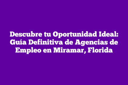 Descubre tu Oportunidad Ideal: Guía Definitiva de Agencias de Empleo en Miramar, Florida