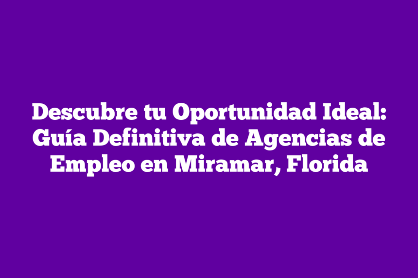 Descubre tu Oportunidad Ideal: Guía Definitiva de Agencias de Empleo en Miramar, Florida