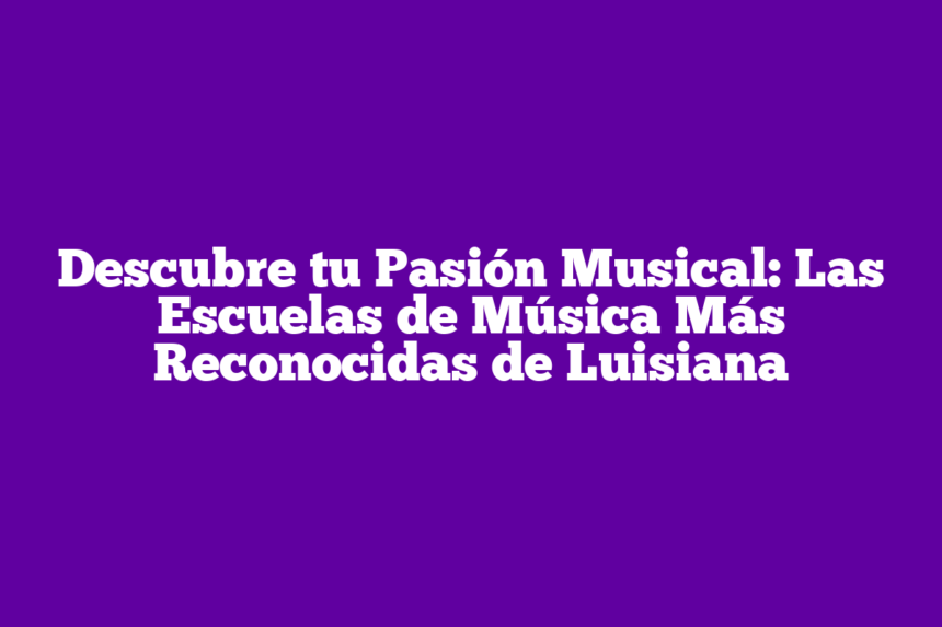 Descubre tu Pasión Musical: Las Escuelas de Música Más Reconocidas de Luisiana