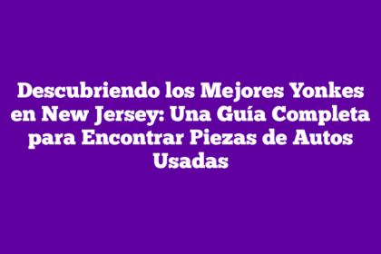 Descubriendo los Mejores Yonkes en New Jersey: Una Guía Completa para Encontrar Piezas de Autos Usadas