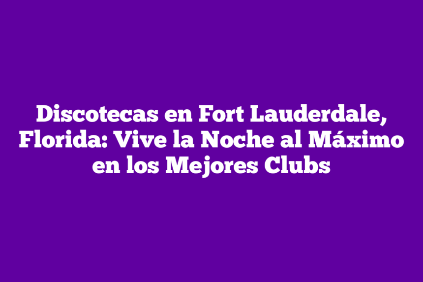 Discotecas en Fort Lauderdale, Florida: Vive la Noche al Máximo en los Mejores Clubs