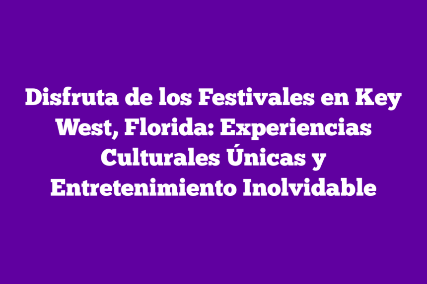 Disfruta de los Festivales en Key West, Florida: Experiencias Culturales Únicas y Entretenimiento Inolvidable