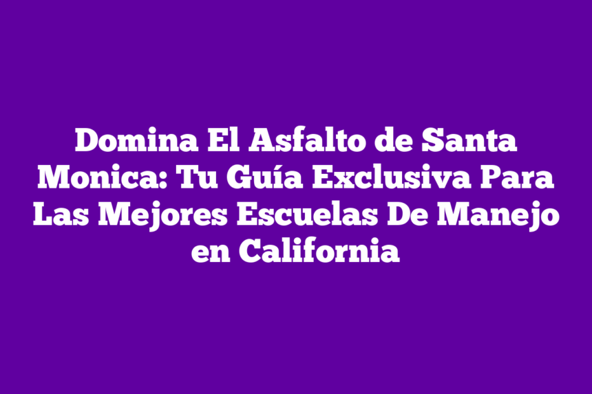 Domina El Asfalto de Santa Monica: Tu Guía Exclusiva Para Las Mejores Escuelas De Manejo en California