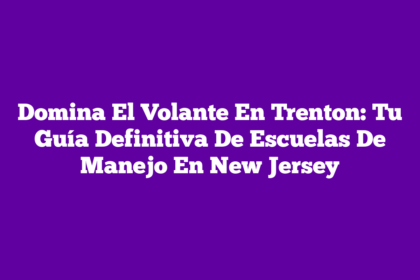 Domina El Volante En Trenton: Tu Guía Definitiva De Escuelas De Manejo En New Jersey