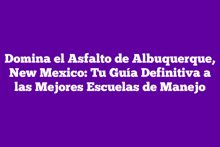Domina el Asfalto de Albuquerque, New Mexico: Tu Guía Definitiva a las Mejores Escuelas de Manejo
