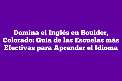 Domina el Inglés en Boulder, Colorado: Guía de las Escuelas más Efectivas para Aprender el Idioma