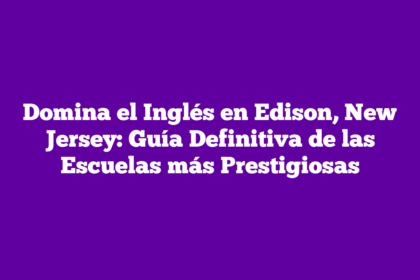 Domina el Inglés en Edison, New Jersey: Guía Definitiva de las Escuelas más Prestigiosas