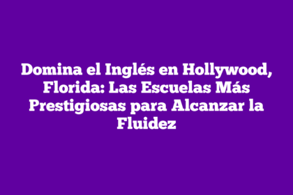 Domina el Inglés en Hollywood, Florida: Las Escuelas Más Prestigiosas para Alcanzar la Fluidez