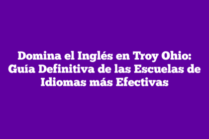 Domina el Inglés en Troy Ohio: Guía Definitiva de las Escuelas de Idiomas más Efectivas