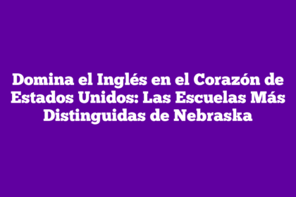 Domina el Inglés en el Corazón de Estados Unidos: Las Escuelas Más Distinguidas de Nebraska