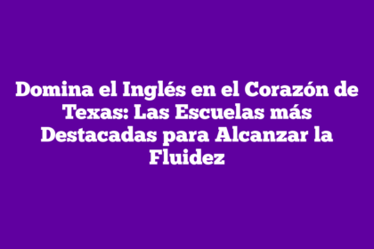 Domina el Inglés en el Corazón de Texas: Las Escuelas más Destacadas para Alcanzar la Fluidez