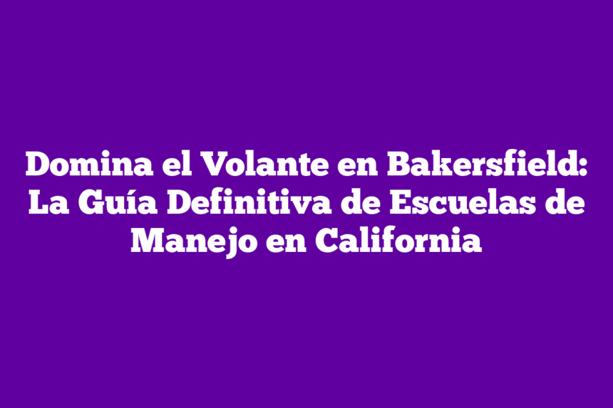 Domina el Volante en Bakersfield: La Guía Definitiva de Escuelas de Manejo en California