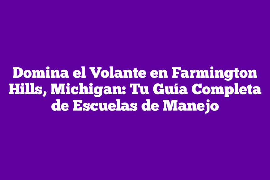 Domina el Volante en Farmington Hills, Michigan: Tu Guía Completa de Escuelas de Manejo