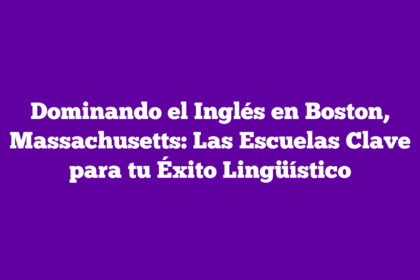 Dominando el Inglés en Boston, Massachusetts: Las Escuelas Clave para tu Éxito Lingüístico
