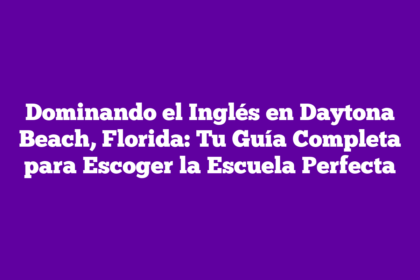 Dominando el Inglés en Daytona Beach, Florida: Tu Guía Completa para Escoger la Escuela Perfecta