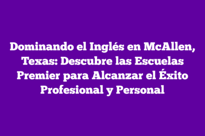 Dominando el Inglés en McAllen, Texas: Descubre las Escuelas Premier para Alcanzar el Éxito Profesional y Personal