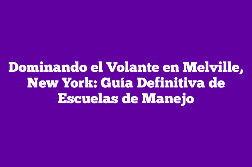 Dominando el Volante en Melville, New York: Guía Definitiva de Escuelas de Manejo