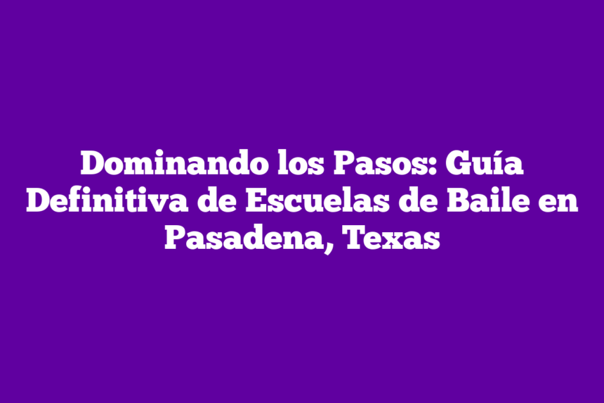 Dominando los Pasos: Guía Definitiva de Escuelas de Baile en Pasadena, Texas