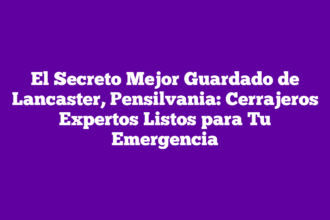 El Secreto Mejor Guardado de Lancaster, Pensilvania: Cerrajeros Expertos Listos para Tu Emergencia