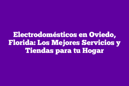 Electrodomésticos en Oviedo, Florida: Los Mejores Servicios y Tiendas para tu Hogar