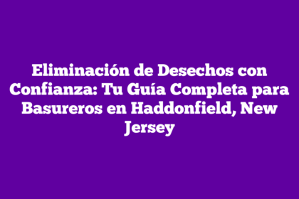 Eliminación de Desechos con Confianza: Tu Guía Completa para Basureros en Haddonfield, New Jersey