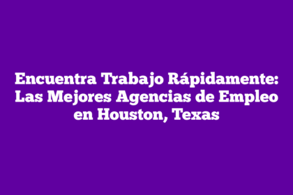 Encuentra Trabajo Rápidamente: Las Mejores Agencias de Empleo en Houston, Texas