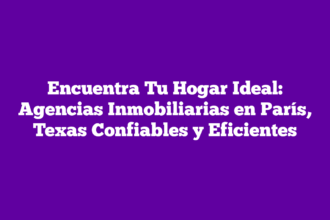 Encuentra Tu Hogar Ideal: Agencias Inmobiliarias en París, Texas Confiables y Eficientes