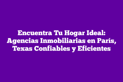 Encuentra Tu Hogar Ideal: Agencias Inmobiliarias en París, Texas Confiables y Eficientes
