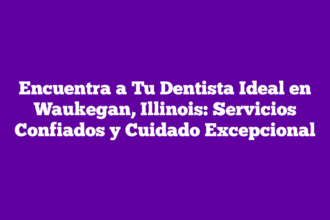 Encuentra a Tu Dentista Ideal en Waukegan, Illinois: Servicios Confiados y Cuidado Excepcional