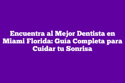 Encuentra al Mejor Dentista en Miami Florida: Guía Completa para Cuidar tu Sonrisa