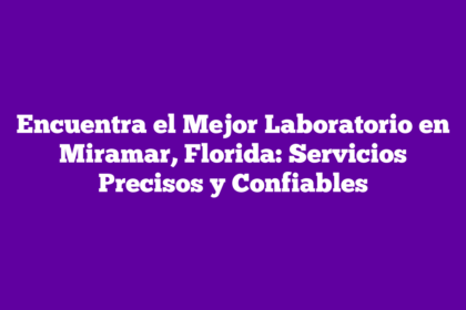 Encuentra el Mejor Laboratorio en Miramar, Florida: Servicios Precisos y Confiables