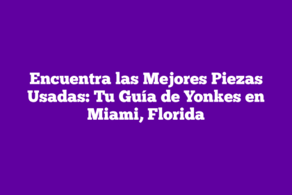 Encuentra las Mejores Piezas Usadas: Tu Guía de Yonkes en Miami, Florida